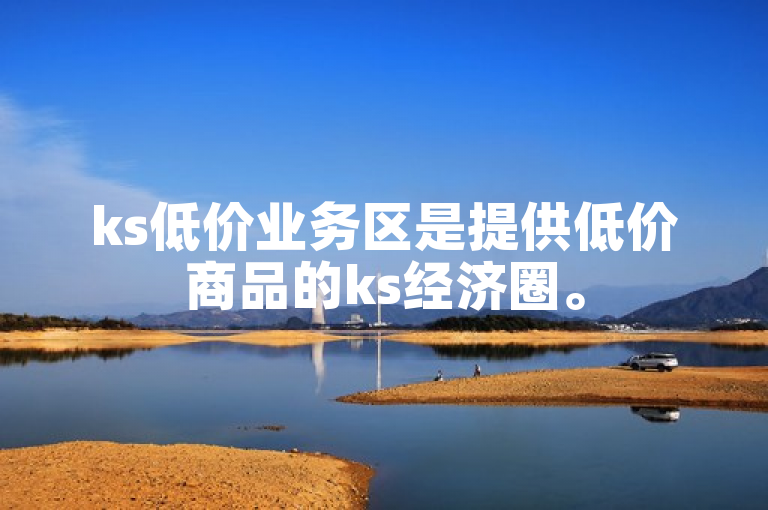 ks低价业务区是提供低价商品的ks经济圈。