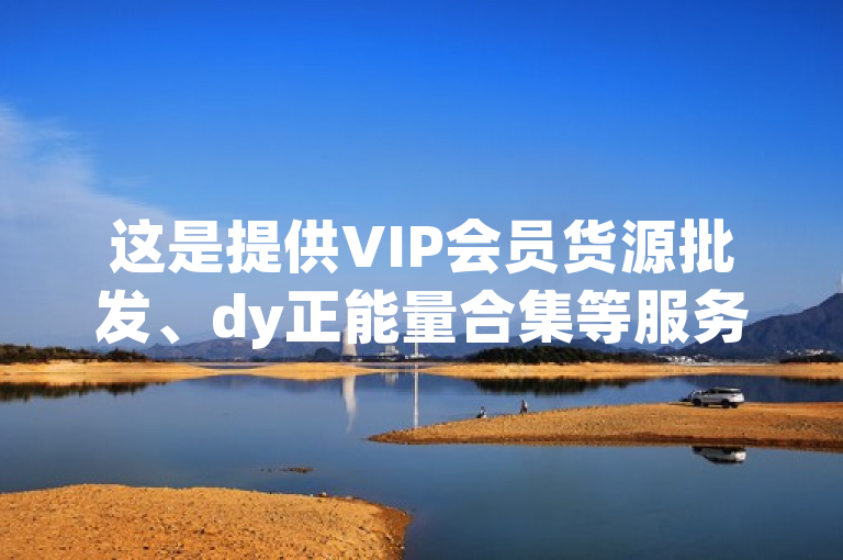 这是提供VIP会员货源批发、dy正能量合集等服务的自助下单网站。