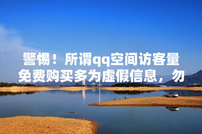 警惕！所谓qq空间访客量免费购买多为虚假信息，勿轻易相信。