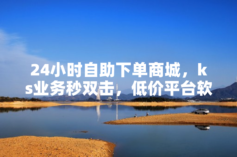 24小时自助下单商城，ks业务秒双击，低价平台软件独家揭秘。