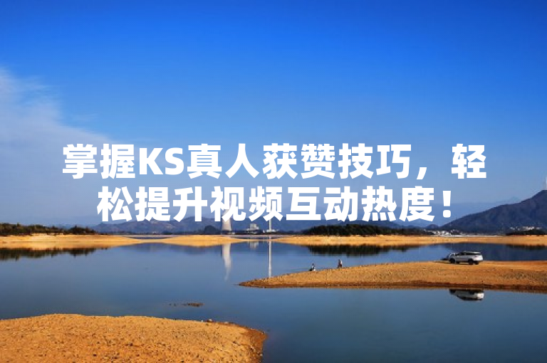 掌握KS真人获赞技巧，轻松提升视频互动热度！