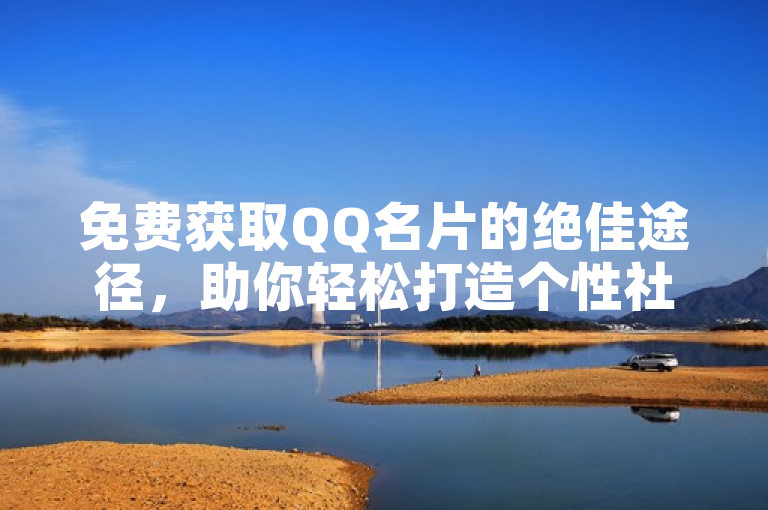 免费获取QQ名片的绝佳途径，助你轻松打造个性社交标识。