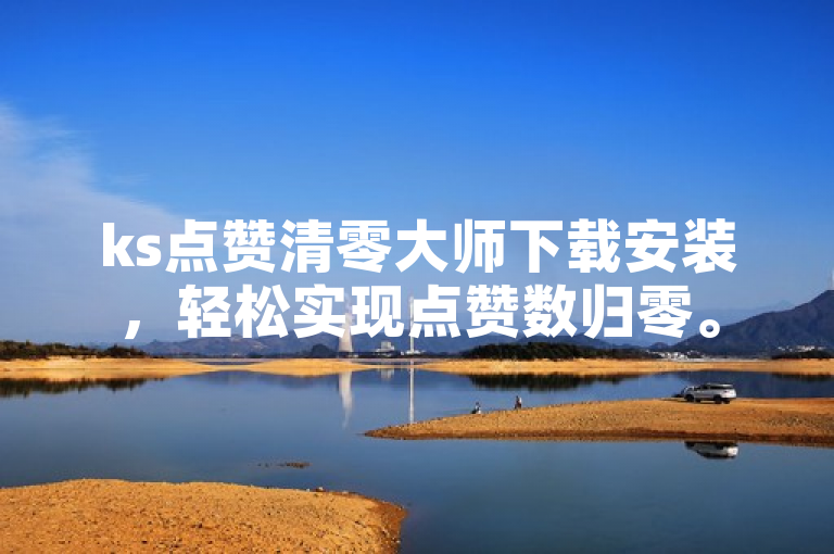 ks点赞清零大师下载安装，轻松实现点赞数归零。