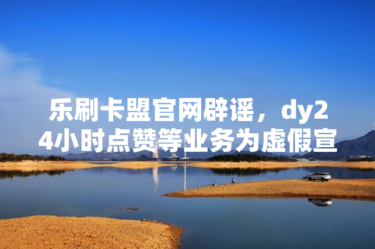 乐刷卡盟官网辟谣，dy24小时点赞等业务为虚假宣传，切勿轻信！