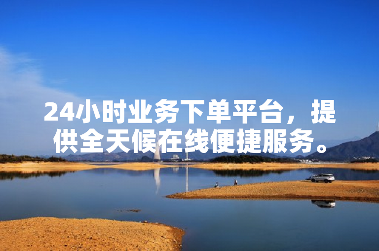 24小时业务下单平台，提供全天候在线便捷服务。