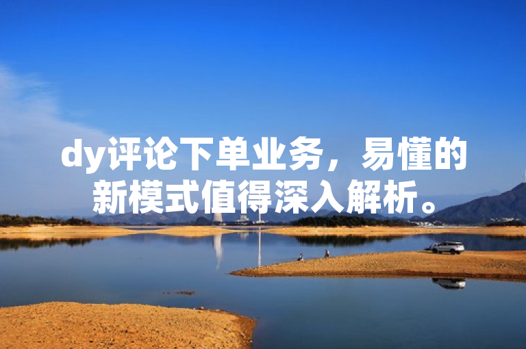 dy评论下单业务，易懂的新模式值得深入解析。