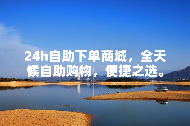 24h自助下单商城，全天候自助购物，便捷之选。