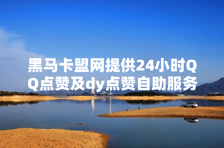黑马卡盟网提供24小时QQ点赞及dy点赞自助服务。