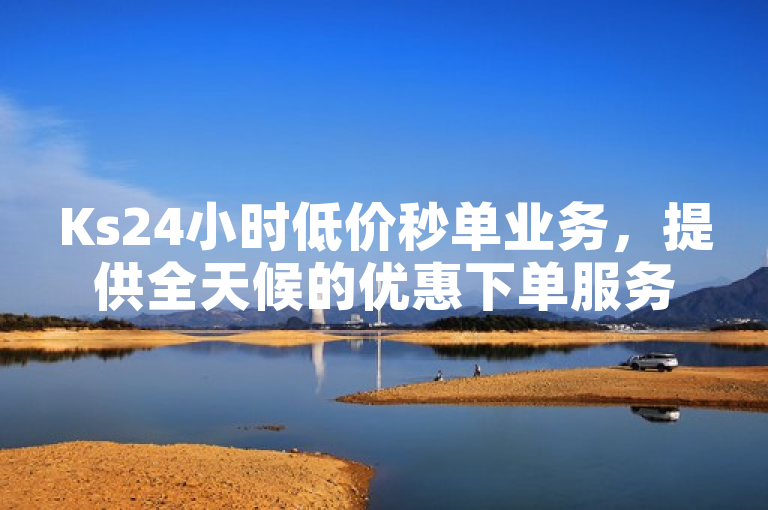 Ks24小时低价秒单业务，提供全天候的优惠下单服务。