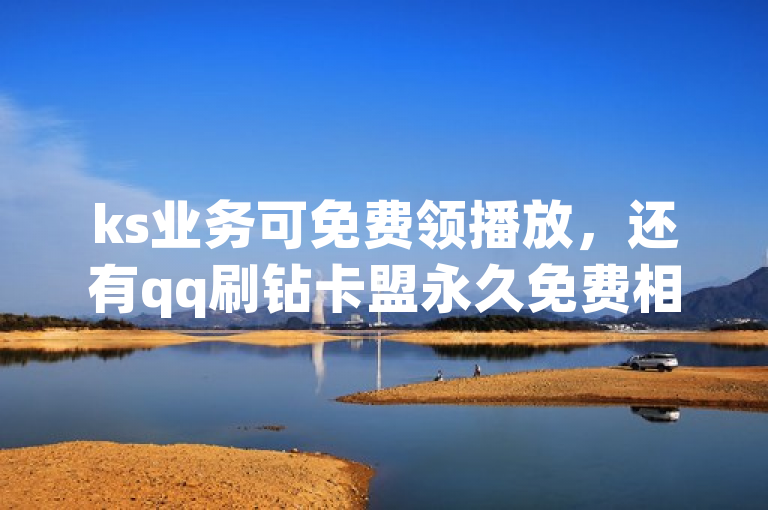 ks业务可免费领播放，还有qq刷钻卡盟永久免费相关内容。