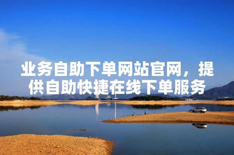 业务自助下单网站官网，提供自助快捷在线下单服务。