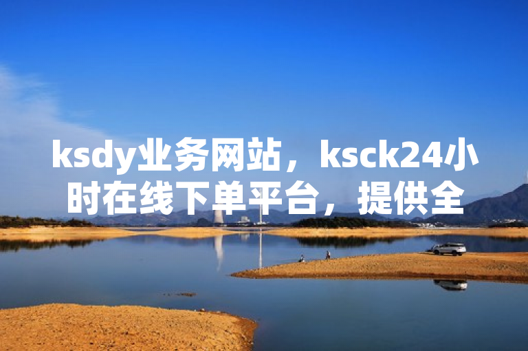 ksdy业务网站，ksck24小时在线下单平台，提供全民k歌刷收听量及恋人亲密度自助下单服务。