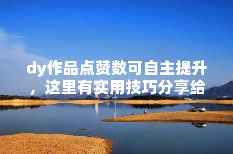 dy作品点赞数可自主提升，这里有实用技巧分享给大家。
